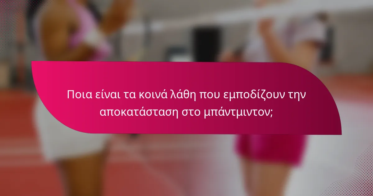 Ποια είναι τα κοινά λάθη που εμποδίζουν την αποκατάσταση στο μπάντμιντον;