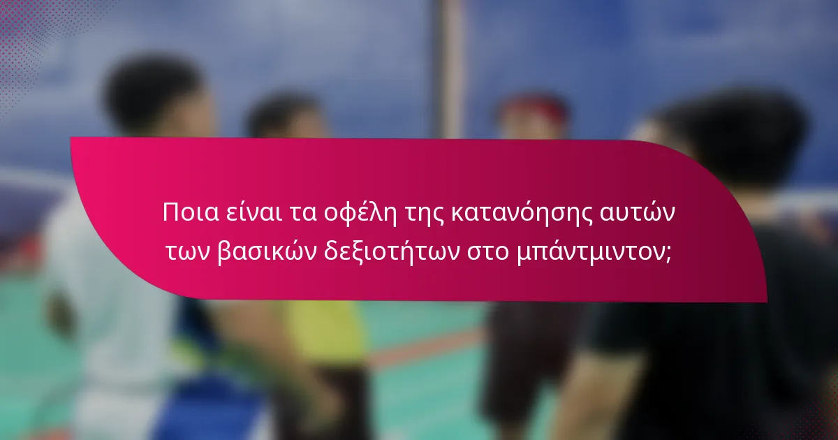 Ποια είναι τα οφέλη της κατανόησης αυτών των βασικών δεξιοτήτων στο μπάντμιντον;