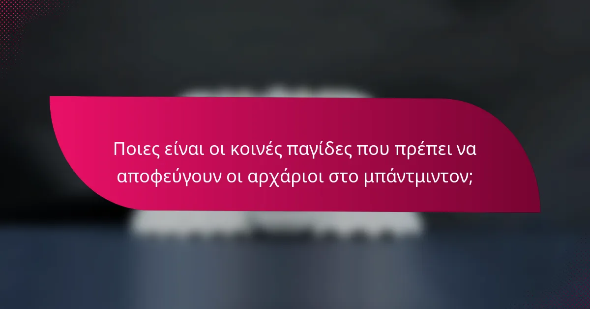 Ποιες είναι οι κοινές παγίδες που πρέπει να αποφεύγουν οι αρχάριοι στο μπάντμιντον;