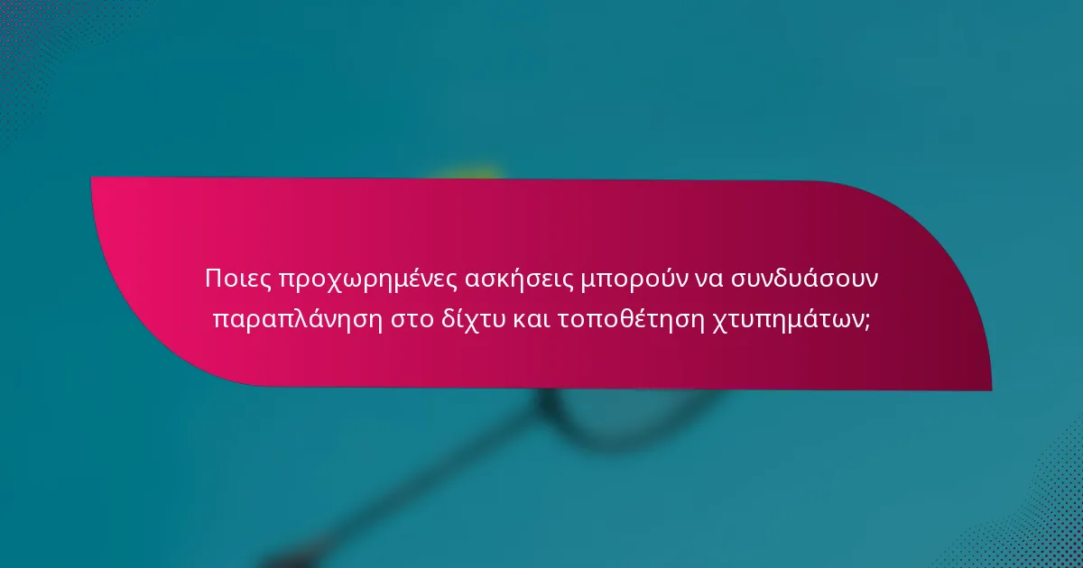 Ποιες προχωρημένες ασκήσεις μπορούν να συνδυάσουν παραπλάνηση στο δίχτυ και τοποθέτηση χτυπημάτων;