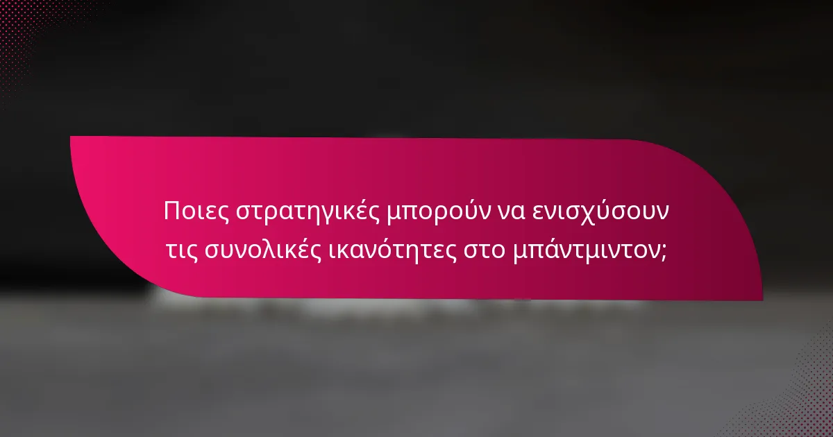Ποιες στρατηγικές μπορούν να ενισχύσουν τις συνολικές ικανότητες στο μπάντμιντον;