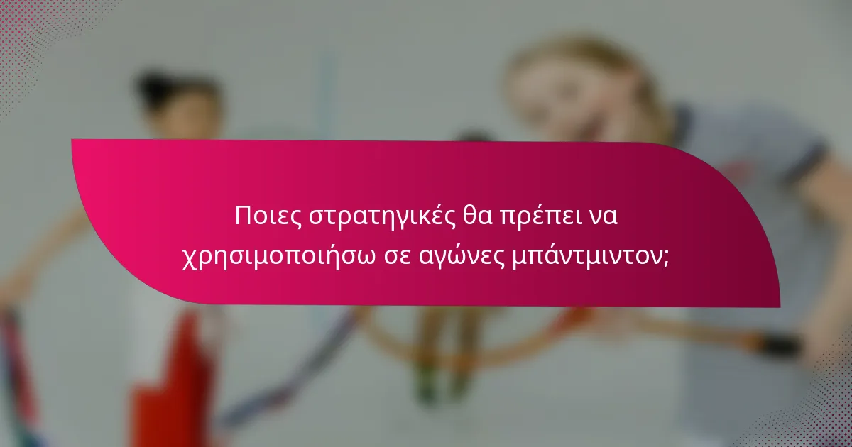 Ποιες στρατηγικές θα πρέπει να χρησιμοποιήσω σε αγώνες μπάντμιντον;