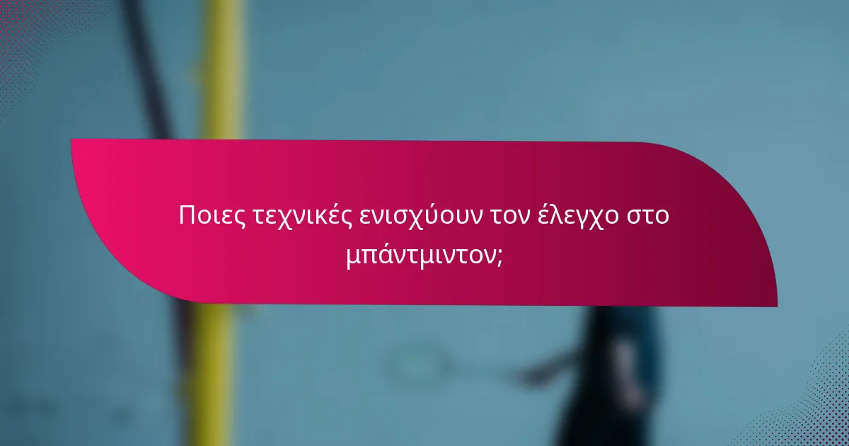 Ποιες τεχνικές ενισχύουν τον έλεγχο στο μπάντμιντον;