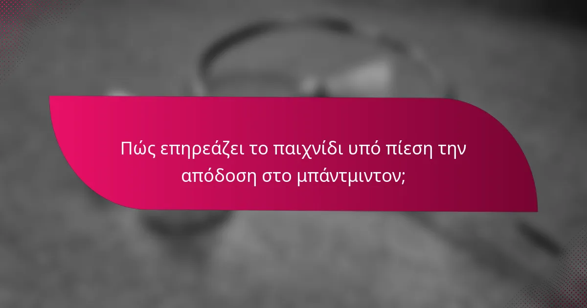 Πώς επηρεάζει το παιχνίδι υπό πίεση την απόδοση στο μπάντμιντον;