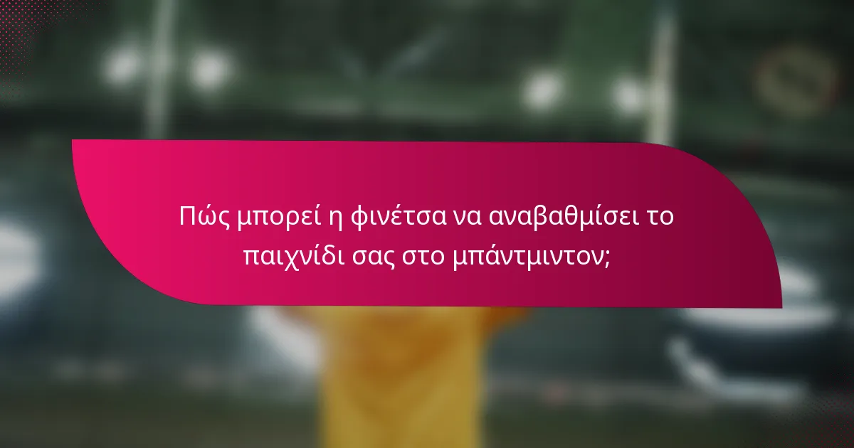 Πώς μπορεί η φινέτσα να αναβαθμίσει το παιχνίδι σας στο μπάντμιντον;