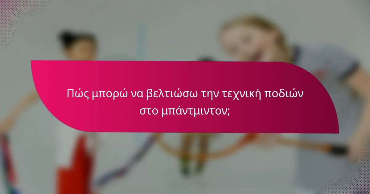 Πώς μπορώ να βελτιώσω την τεχνική ποδιών στο μπάντμιντον;
