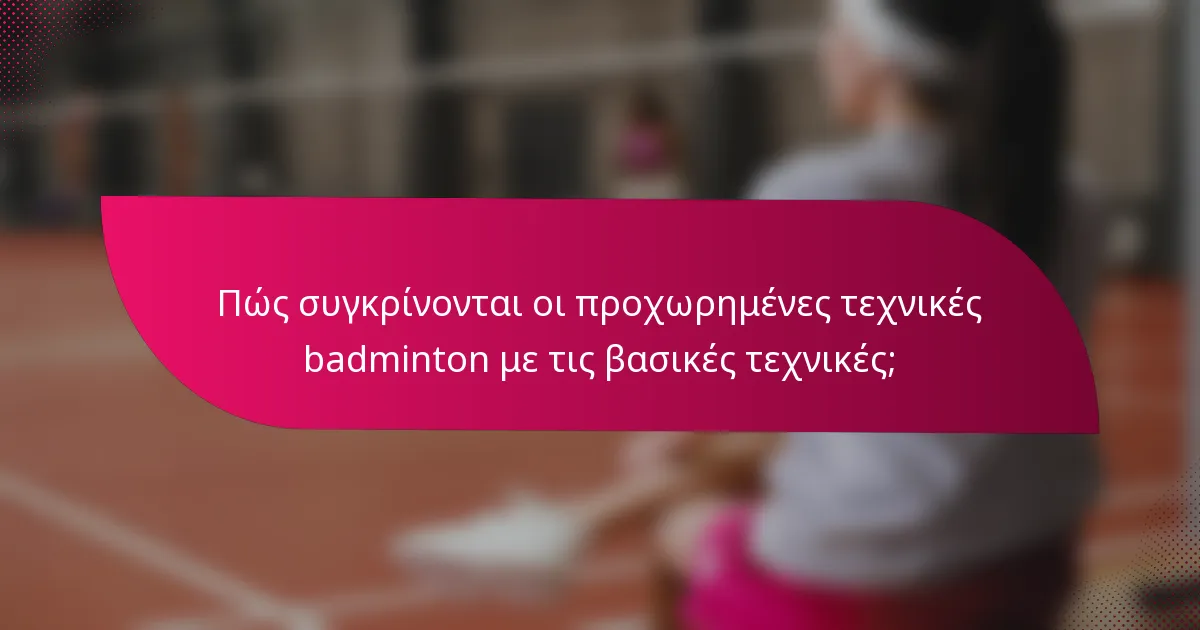 Πώς συγκρίνονται οι προχωρημένες τεχνικές badminton με τις βασικές τεχνικές;