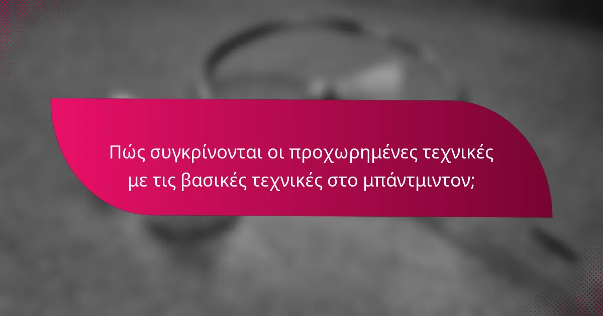 Πώς συγκρίνονται οι προχωρημένες τεχνικές με τις βασικές τεχνικές στο μπάντμιντον;