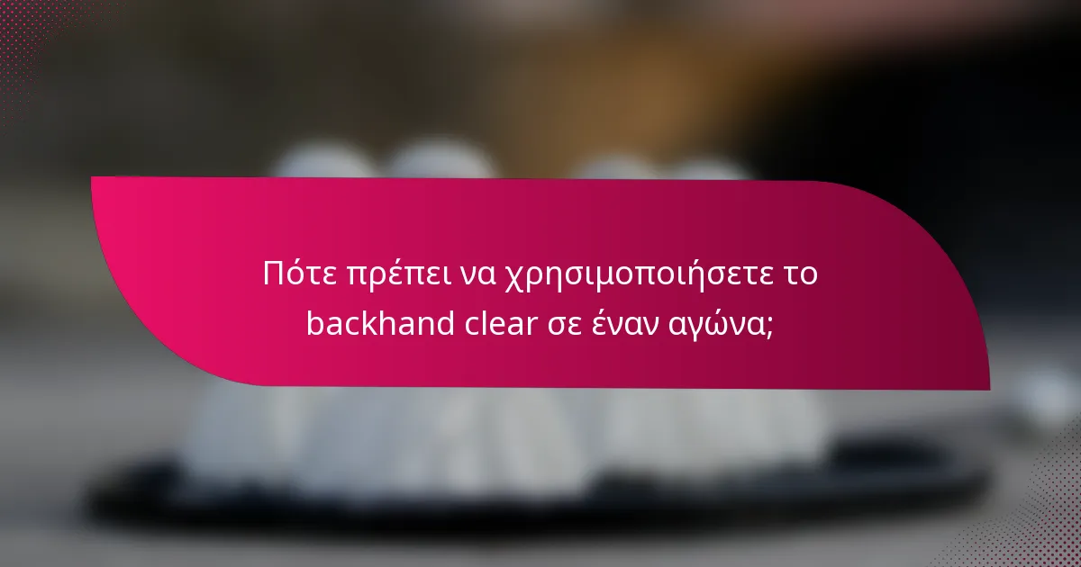 Πότε πρέπει να χρησιμοποιήσετε το backhand clear σε έναν αγώνα;